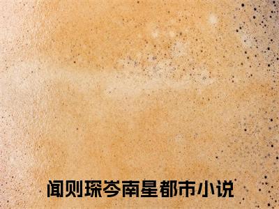 闻则琛岑南星（闻则琛岑南星）全文免费阅读无弹窗大结局_ （闻则琛岑南星）闻则琛岑南星最新章节列表_笔趣阁（闻则琛岑南星）