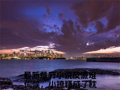 （霍韫深向星意）反派难伺候，小撩精成了枕边宠全文免费阅读无弹窗大结局_反派难伺候，小撩精成了枕边宠全文免费完结版阅读（霍韫深向星意）