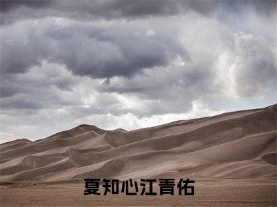 夏知心江青佑阅读无弹窗大结局_（夏知心江青佑阅读无弹窗）夏知心江青佑最新章节列表_笔趣阁（夏知心江青佑）