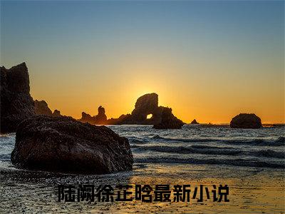陆阙徐芷晗(陆阙徐芷晗)小说最新章节免费阅读_ 陆阙徐芷晗免费阅读无弹窗最新章节列表_笔趣阁