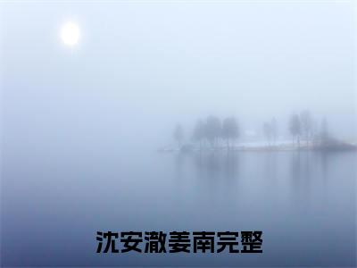 沈安澈姜南小说免费阅读无弹窗大结局,沈安澈姜南最新章节列表
