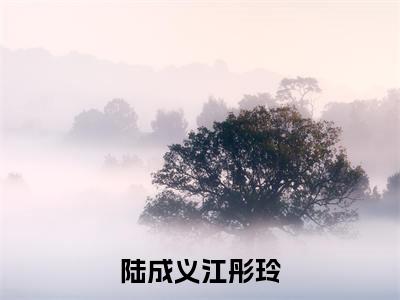 陆成义江彤玲(陆成义江彤玲)小说免费阅读无弹窗大结局_(陆成义江彤玲)陆成义江彤玲最新章节列表笔趣阁（陆成义江彤玲）