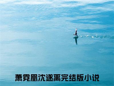 萧霓凰沈遂离（萧霓凰沈遂离）全文免费阅读无弹窗大结局_萧霓凰沈遂离最新章节列表_笔趣阁