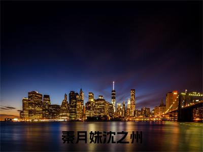 秦月姝沈之州(秦月姝沈之州)全文免费阅读无弹窗大结局-秦月姝沈之州求书热文免费阅读