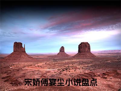 宋娇傅宴尘小说全文（宋娇傅宴尘）全文免费阅读无弹窗大结局_宋娇傅宴尘全文免费阅读无弹窗最新章节列表_笔趣阁