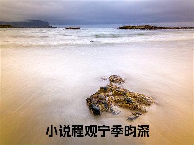 程观宁季昀深（程观宁季昀深全文）全文免费阅读无弹窗大结局_（程观宁季昀深）程观宁季昀深全文小说最新章节列表笔趣阁（程观宁季昀深全文）