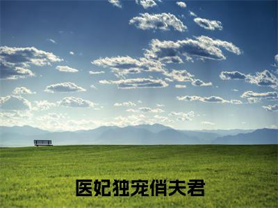 安雪棠墨云景（医妃独宠俏夫君）全集免费阅读无弹窗_安雪棠墨云景正版小说免费阅读
