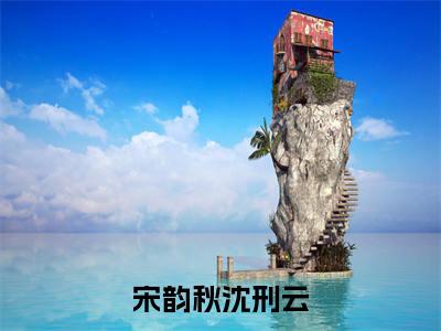 宋韵秋沈刑云(宋韵秋沈刑云)小说精彩免费内容_宋韵秋沈刑云宋韵秋沈刑云最新章节全文阅读（宋韵秋沈刑云）