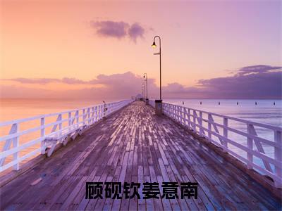 顾砚钦姜意南(顾砚钦姜意南)全文阅读无弹窗大结局_顾砚钦姜意南免费阅读无弹窗最新章节列表