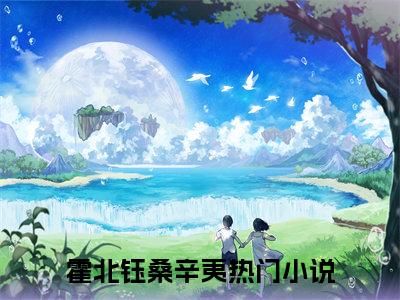 热门推荐小说（霍北钰桑辛夷）精彩章节阅读-霍北钰桑辛夷全文免费在线阅读_笔趣阁