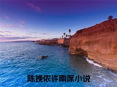 陈挽侬许南席是什么小说_主角是（陈挽侬许南席）的小说（陈挽侬许南席）最新章节无弹窗阅读
