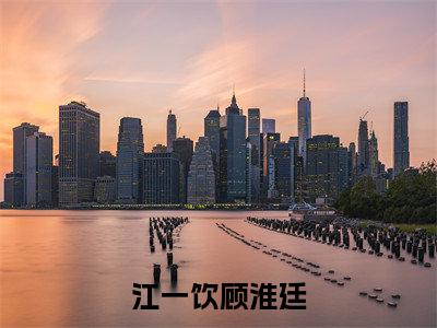 江一饮顾淮廷（江一饮顾淮廷）小说全文免费阅读无弹窗_（江一饮顾淮廷）江一饮顾淮廷小说全文免费阅读最新章节列表笔趣阁（江一饮顾淮廷）
