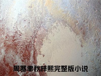 秋梓熙周寒聿小说（周寒聿秋梓熙）全文免费阅读无弹窗大结局_周寒聿秋梓熙最新章节列表_笔趣阁（秋梓熙周寒聿）