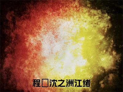 程瑄沈之洲江绪（程瑄沈之洲江绪）多人推荐阅读-精选小说（程瑄沈之洲江绪）完整版免费阅读