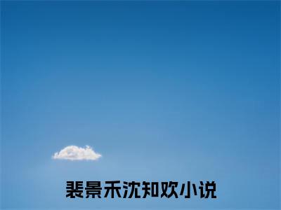 裴景禾沈知欢小说全文-裴景禾沈知欢最新章节免费阅读裴景禾沈知欢小说