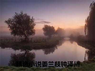 姜兰枝钟泽川全文免费阅读_（姜兰枝钟泽川免费阅读无弹窗）姜兰枝钟泽川最新章节列表笔趣阁