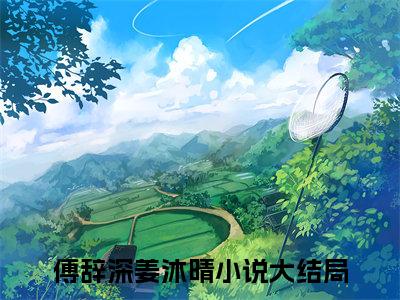【新书】傅辞深姜沐晴全文全章节免费阅读-傅辞深姜沐晴 全文免费阅读无弹窗大结局