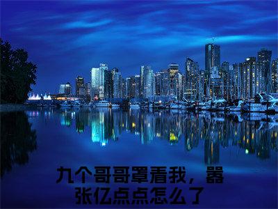 战知知战称丞热门的小说九个哥哥罩着我，嚣张亿点点怎么了最新更新战知知战称丞-战知知战称丞无删减版