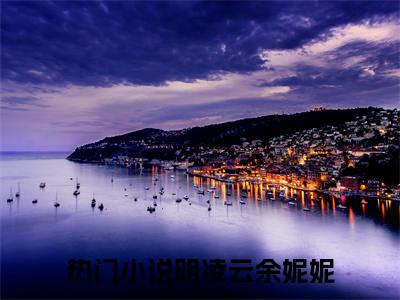 明凌云余妮妮(明凌云余妮妮)全文免费阅读无弹窗大结局_明凌云余妮妮(明凌云余妮妮小说全文无弹窗)完整版最新阅读（明凌云余妮妮）