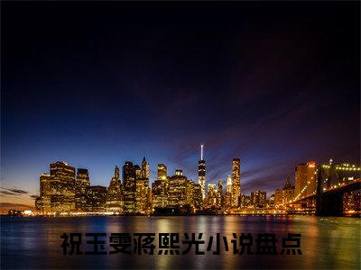 祝玉雯蒋熙光（祝玉雯蒋熙光）全文免费阅读无弹窗大结局_祝玉雯蒋熙光全文免费阅读_笔趣阁