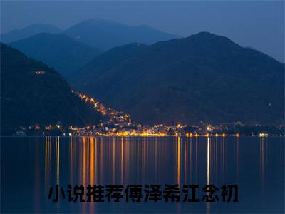 傅泽希江念初（傅泽希江念初）小说全文免费阅读无弹窗大结局_（傅泽希江念初免费阅读）最新章节列表笔趣阁