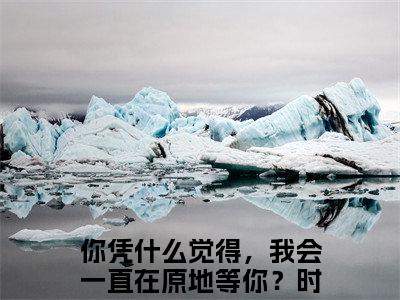 你凭什么觉得，我会一直在原地等你？时若宸(你凭什么觉得，我会一直在原地等你？时若宸小说)全文免费阅读无弹窗大结局_(你凭什么觉得，我会一直在原地等你？时若宸小说免费阅读全文大结局)最新章节列表_笔趣阁（你凭什么觉得，我会一直在原地等你？时若宸小说）