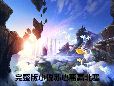 苏心离赢北寒（苏心离赢北寒）全文免费无弹窗_苏心离赢北寒（苏心离赢北寒）最新章节目录笔趣阁（苏心离赢北寒）