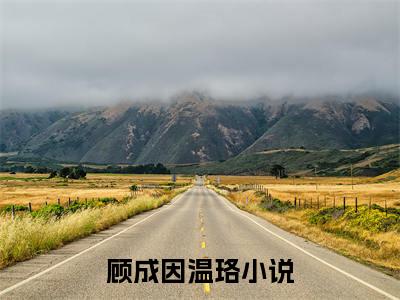 顾成因温珞（顾成因温珞）完结小说无弹窗-顾成因温珞全文大结局免费阅读已完结
