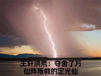 洪荒：夺舍了万仙阵叛教的定光仙小说全文（王轩）全文免费阅读无弹窗大结局_洪荒：夺舍了万仙阵叛教的定光仙小说全文最新章节列表_笔趣阁