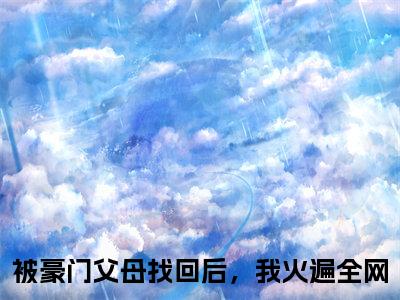 苏棠小说全文免费阅读_被豪门父母找回后，我火遍全网（被豪门父母找回后，我火遍全网）最新章节列表笔趣阁