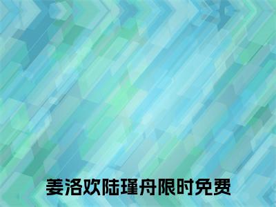 （姜洛欢陆瑾舟）全文免费阅读无弹窗大结局_（姜洛欢陆瑾舟小说免费阅读）姜洛欢陆瑾舟最新章节列表_笔趣阁（姜洛欢陆瑾舟小说免费阅读）