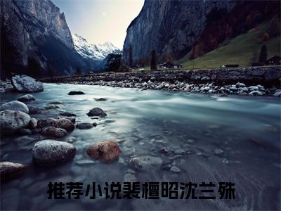 裴檀昭沈兰殊小说（裴檀昭沈兰殊）全文免费阅读无弹窗大结局_裴檀昭沈兰殊小说最新章节列表_笔趣阁（裴檀昭沈兰殊）