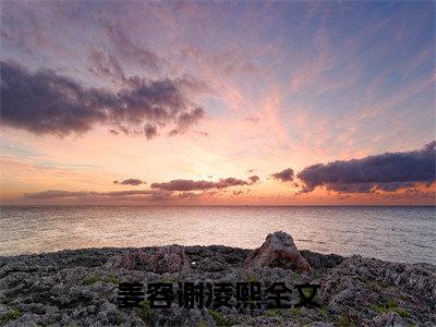 姜容谢凌熙小说（姜容谢凌熙）全文免费阅读无弹窗大结局_（姜容谢凌熙）姜容谢凌熙小说最新章节列表_笔趣阁（姜容谢凌熙）