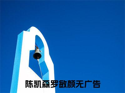 陈凯森罗敏颜（陈凯森罗敏颜）全文免费阅读_（陈凯森罗敏颜）陈凯森罗敏颜最新章节小说免费阅读_笔趣阁