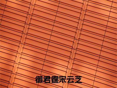 御君霆宋云芝（御君霆宋云芝）全文免费阅读无弹窗大结局_御君霆宋云芝(御君霆宋云芝)小说结局免费阅读（御君霆宋云芝）