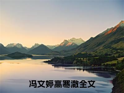 冯文婷高寒澈（冯文婷高寒澈）全文免费阅读无弹窗大结局_(冯文婷高寒澈免费阅读)冯文婷高寒澈最新章节列表_笔趣阁