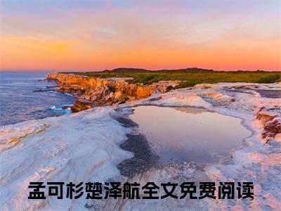孟可杉楚泽航（孟可杉楚泽航）全文免费阅读无弹窗大结局_孟可杉楚泽航在线阅读（孟可杉楚泽航）
