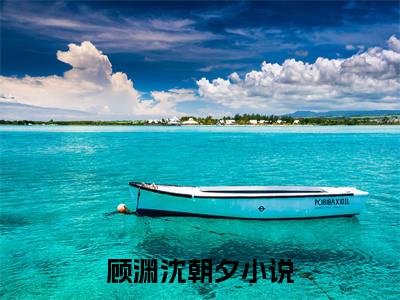 《顾渊沈朝夕》最新章节_顾渊沈朝夕全文阅读