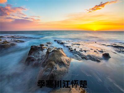 季寒川江怀楚新书热荐免费小说-季寒川江怀楚小说大结局