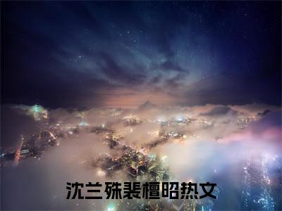 沈兰殊裴檀昭小说免费(沈兰殊裴檀昭)全文免费阅读无弹窗-沈兰殊裴檀昭小说全文免费阅读最新章节列表_笔趣阁