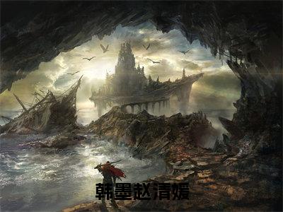 韩墨赵清媛（韩墨赵清媛）全文免费阅读大结局-韩墨赵清媛最新章节免费阅读大结局