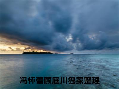冯怀蕾顾庭川全文免费阅读无弹窗大结局_冯怀蕾顾庭川(冯怀蕾顾庭川)最新章节列表_笔趣阁