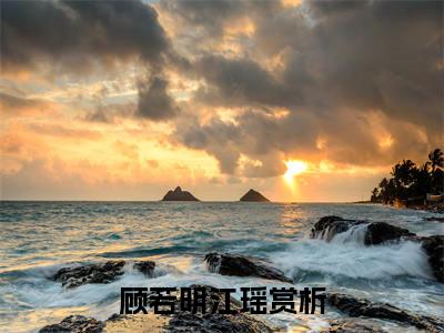 顾若明江瑶全文免费阅读无弹窗大结局_(顾若明江瑶免费阅读)顾若明江瑶最新章节列表_笔趣阁