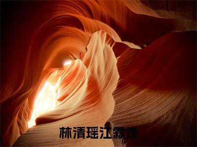 林清瑶江霖烽（林清瑶江霖烽）小说全文免费阅读无弹窗大结局_（林清瑶江霖烽）林清瑶江霖烽最新章节列表笔趣阁（林清瑶江霖烽）