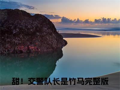 江轶津何汀渔（甜！交警队长是竹马）全文免费阅读无弹窗大结局_江轶津何汀渔全文免费阅读（甜！交警队长是竹马）最新章节列表_笔趣阁（江轶津何汀渔）