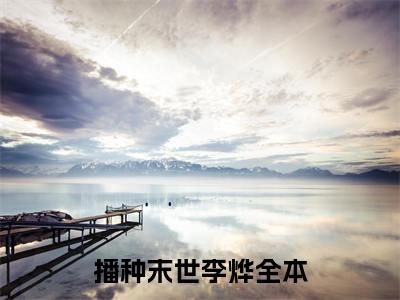 播种末世李烨全文(播种末世李烨)全文免费阅读无弹窗大结局_ 播种末世李烨全文免费阅读最新章节列表_