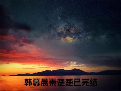 韩慕晨秦楚楚（韩慕晨秦楚楚)全文免费阅读无弹窗大结局_韩慕晨秦楚楚全文完整无删减版免费阅读（韩慕晨秦楚楚）