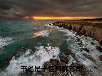 抖音新上热文于佳知韩云朗-抖音热推小说无弹窗阅读