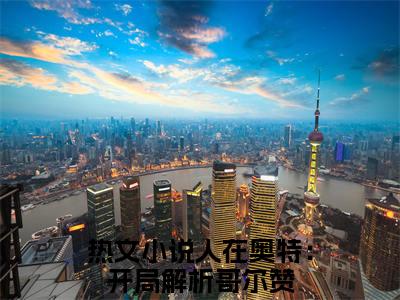 人在奥特：开局解析哥尔赞是余生的小说（人在奥特：开局解析哥尔赞）免费读_小说免费余生读-笔趣阁