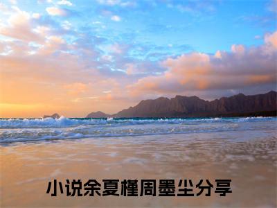 余夏槿周墨尘全本小说无弹窗阅读-余夏槿周墨尘（余夏槿周墨尘）精彩热门小说